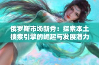 俄罗斯市场新秀：探索本土搜索引擎的崛起与发展潜力