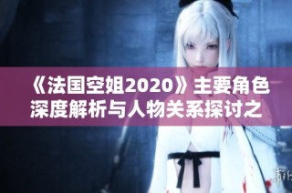 《法国空姐2020》主要角色深度解析与人物关系探讨之旅