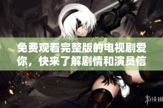 免费观看完整版的电视剧爱你，快来了解剧情和演员信息吧