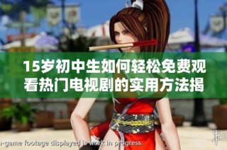 15岁初中生如何轻松免费观看热门电视剧的实用方法揭秘