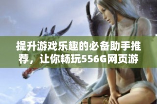 提升游戏乐趣的必备助手推荐，让你畅玩556G网页游戏