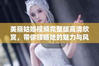 美丽姑娘视频完整版高清欣赏，带你领略她的魅力与风采