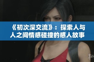 《初次深交流》：探索人与人之间情感碰撞的感人故事