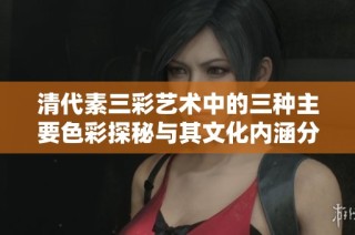 清代素三彩艺术中的三种主要色彩探秘与其文化内涵分析