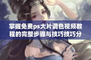 掌握免费ps大片调色视频教程的完整步骤与技巧技巧分享