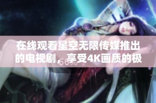 在线观看星空无限传媒推出的电视剧，享受4K画质的极致体验