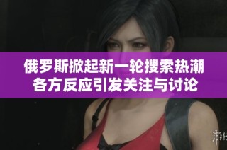 俄罗斯掀起新一轮搜索热潮 各方反应引发关注与讨论