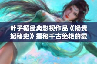 叶子楣经典影视作品《杨贵妃秘史》揭秘千古绝艳的爱情与权谋故事
