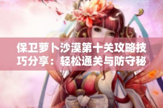 保卫萝卜沙漠第十关攻略技巧分享：轻松通关与防守秘籍尽在海鸽手游网