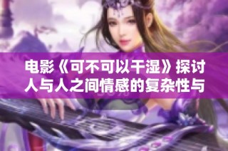 电影《可不可以干湿》探讨人与人之间情感的复杂性与冲突