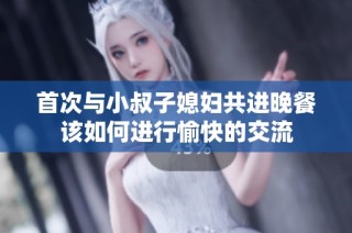 首次与小叔子媳妇共进晚餐该如何进行愉快的交流