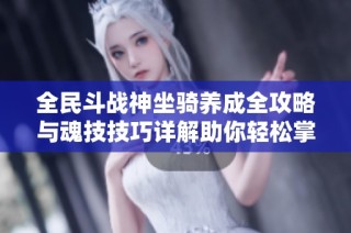 全民斗战神坐骑养成全攻略与魂技技巧详解助你轻松掌握坐骑玩法