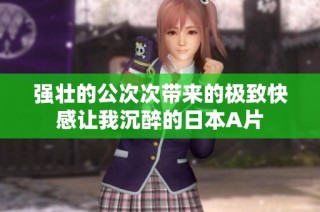 强壮的公次次带来的极致快感让我沉醉的日本A片