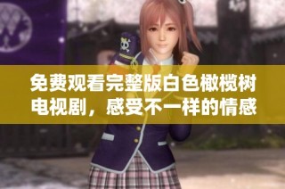 免费观看完整版白色橄榄树电视剧，感受不一样的情感与故事演绎