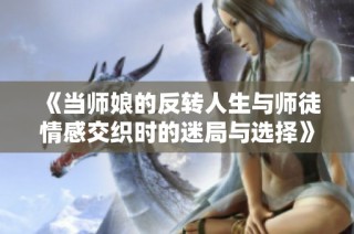 《当师娘的反转人生与师徒情感交织时的迷局与选择》