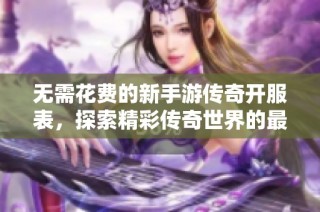 无需花费的新手游传奇开服表，探索精彩传奇世界的最佳选择