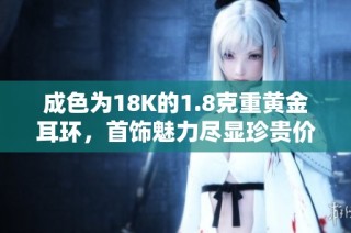 成色为18K的1.8克重黄金耳环，首饰魅力尽显珍贵价值
