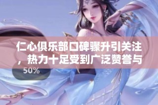 仁心俱乐部口碑骤升引关注，热力十足受到广泛赞誉与推崇