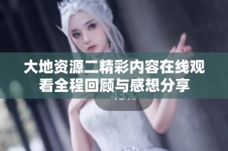 大地资源二精彩内容在线观看全程回顾与感想分享
