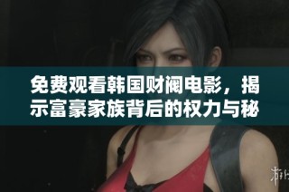 免费观看韩国财阀电影，揭示富豪家族背后的权力与秘密。