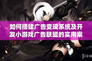 如何搭建广告变现系统及开发小游戏广告联盟的实用案例展示