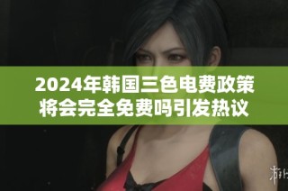 2024年韩国三色电费政策将会完全免费吗引发热议