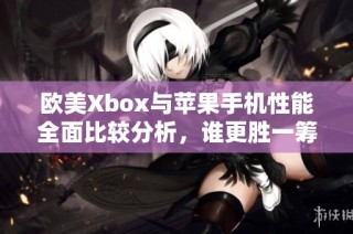 欧美Xbox与苹果手机性能全面比较分析，谁更胜一筹