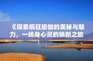《探索疯狂瑜伽的奥秘与魅力，一场身心灵的焕新之旅》