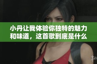 小丹让我体验你独特的魅力和味道，这首歌到底是什么呢
