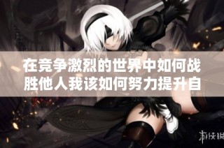 在竞争激烈的世界中如何战胜他人我该如何努力提升自己