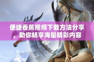 便捷香蕉视频下载方法分享，助你畅享海量精彩内容