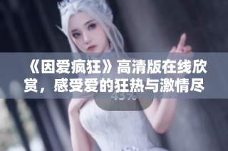 《因爱疯狂》高清版在线欣赏，感受爱的狂热与激情尽在其中