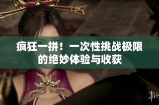 疯狂一拼！一次性挑战极限的绝妙体验与收获