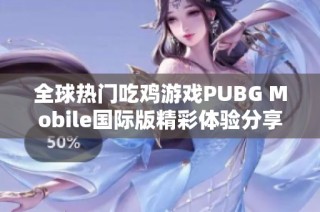 全球热门吃鸡游戏PUBG Mobile国际版精彩体验分享