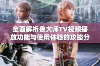 全面解析鲁大师TV视频播放功能与使用体验的攻略分享