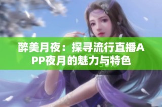 醉美月夜：探寻流行直播APP夜月的魅力与特色