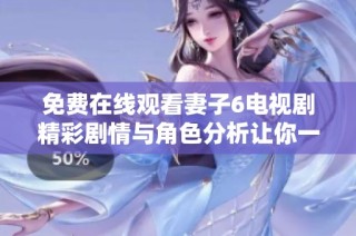 免费在线观看妻子6电视剧精彩剧情与角色分析让你一网打尽