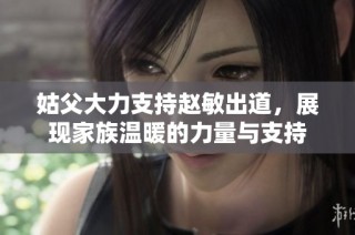 姑父大力支持赵敏出道，展现家族温暖的力量与支持