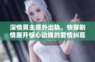 深情男主意外出轨，快穿剧情展开惊心动魄的爱情纠葛