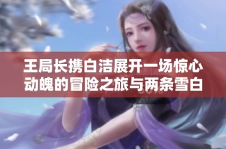 王局长携白洁展开一场惊心动魄的冒险之旅与两条雪白美腿相伴