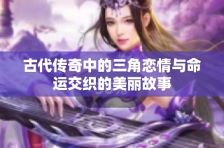古代传奇中的三角恋情与命运交织的美丽故事