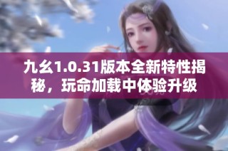 九幺1.0.31版本全新特性揭秘，玩命加载中体验升级