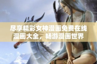 尽享精彩女神漫画免费在线漫画大全，畅游漫画世界