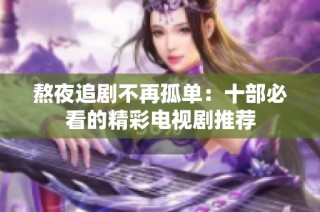 熬夜追剧不再孤单：十部必看的精彩电视剧推荐