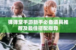 弹弹堂手游新手必备道具推荐及最佳搭配指导
