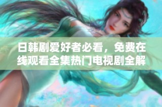 日韩剧爱好者必看，免费在线观看全集热门电视剧全解析与推荐