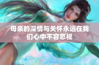 母亲的深情与关怀永远在我们心中不容忽视