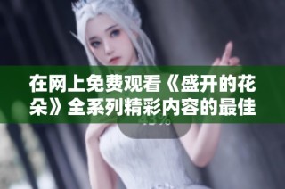 在网上免费观看《盛开的花朵》全系列精彩内容的最佳渠道推荐