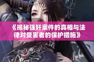 《揭秘强奸案件的真相与法律对受害者的保护措施》