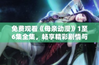 免费观看《母亲动漫》1至6集全集，畅享精彩剧情与感人故事